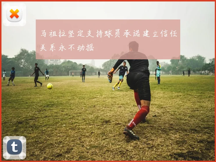 马祖拉坚定支持球员承诺建立信任关系永不动摇