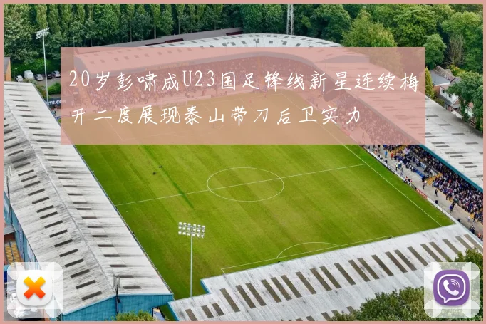 20岁彭啸成U23国足锋线新星连续梅开二度展现泰山带刀后卫实力