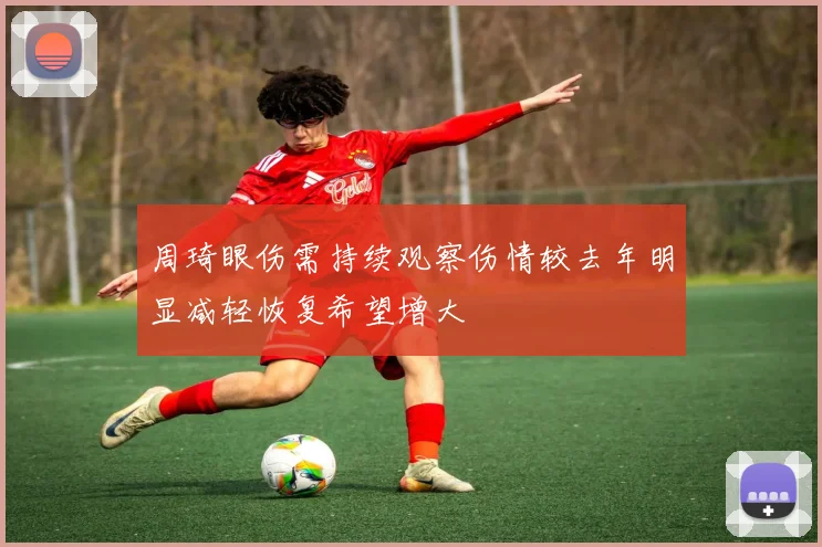 周琦眼伤需持续观察伤情较去年明显减轻恢复希望增大