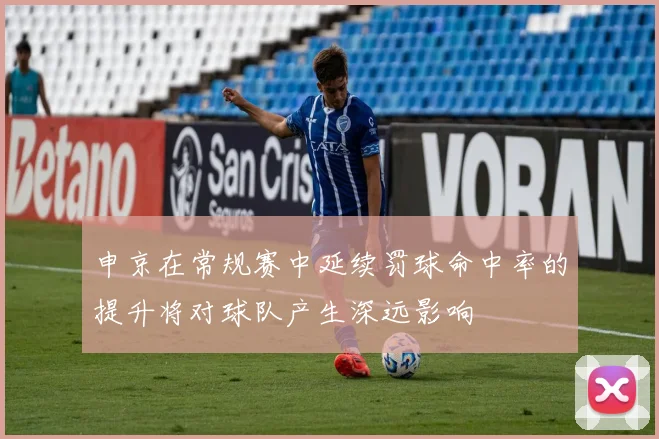 申京在常规赛中延续罚球命中率的提升将对球队产生深远影响