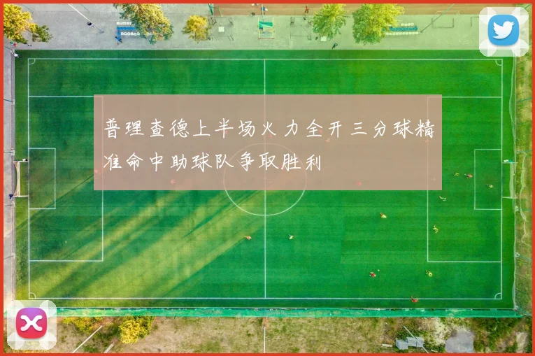普理查德上半场火力全开三分球精准命中助球队争取胜利