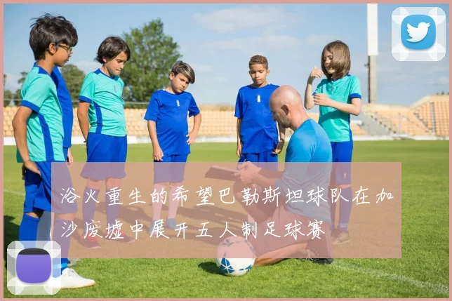 浴火重生的希望巴勒斯坦球队在加沙废墟中展开五人制足球赛