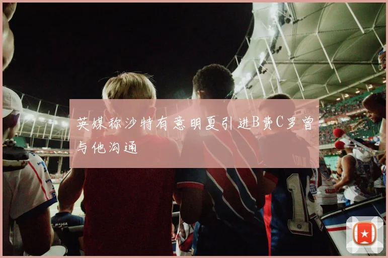 英媒称沙特有意明夏引进B费C罗曾与他沟通