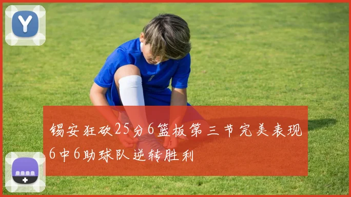 锡安狂砍25分6篮板第三节完美表现6中6助球队逆转胜利