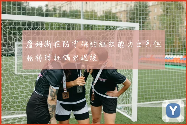 詹姆斯在防守端的组织能力出色但轮转时机偶尔迟缓