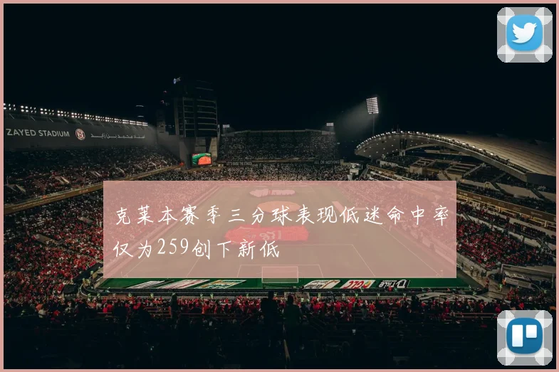 克莱本赛季三分球表现低迷命中率仅为259创下新低