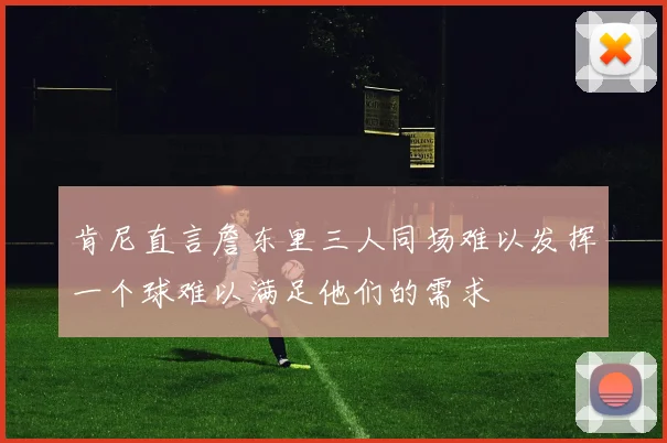 肯尼直言詹东里三人同场难以发挥一个球难以满足他们的需求