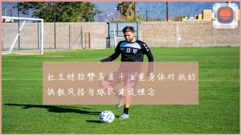 杜兰特称赞乌度卡注重身体对抗的执教风格与球队建设理念