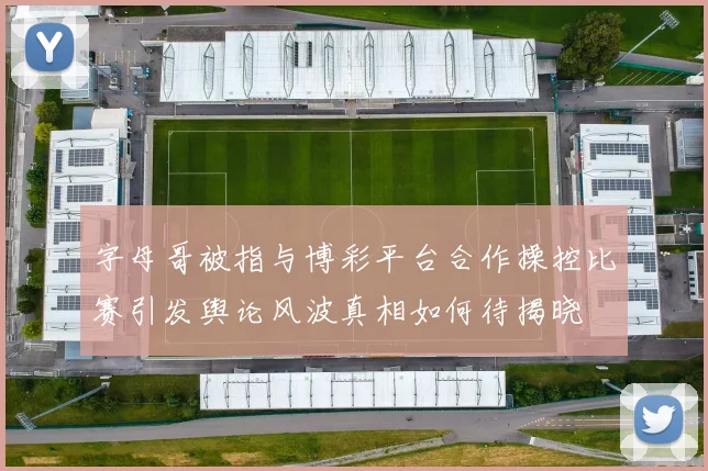 字母哥被指与博彩平台合作操控比赛引发舆论风波真相如何待揭晓