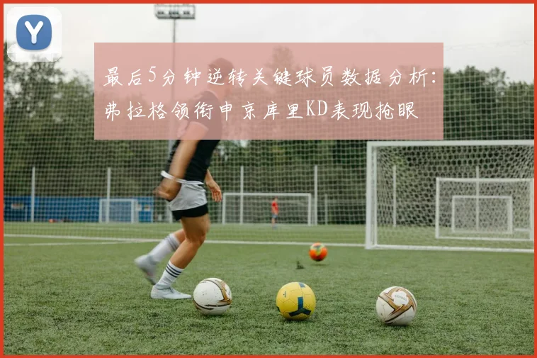 最后5分钟逆转关键球员数据分析：弗拉格领衔申京库里KD表现抢眼