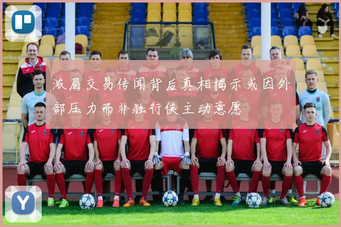 浓眉交易传闻背后真相揭示或因外部压力而非独行侠主动意愿