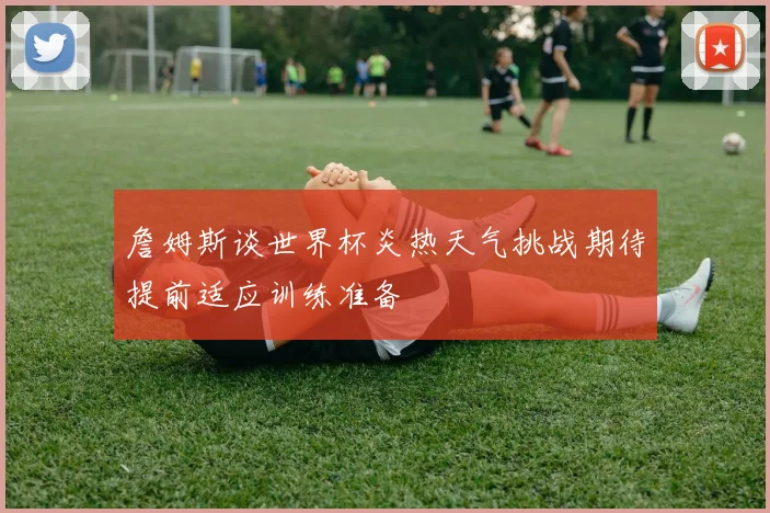 詹姆斯谈世界杯炎热天气挑战期待提前适应训练准备