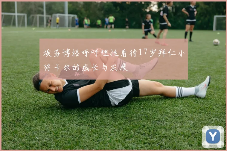 埃芬博格呼吁理性看待17岁拜仁小将卡尔的成长与发展
