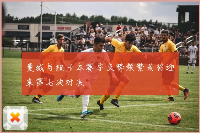 曼城与纽卡本赛季交锋频繁或将迎来第七次对决