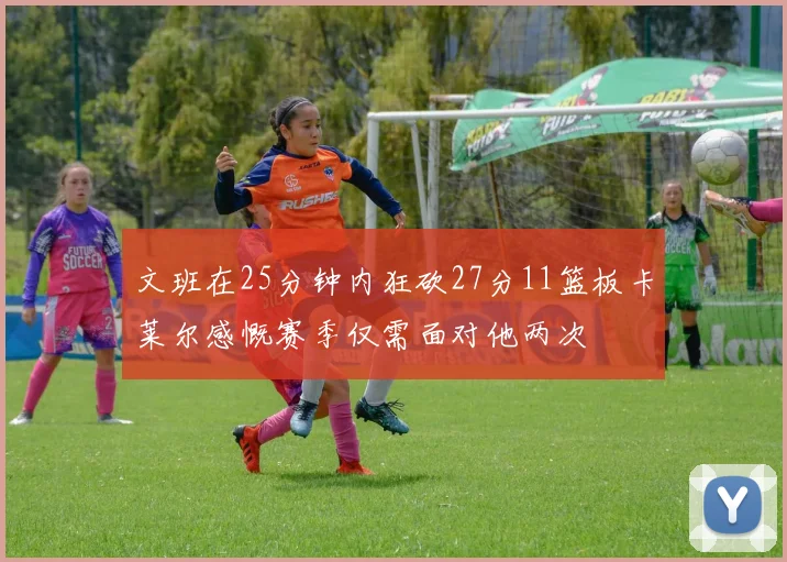 文班在25分钟内狂砍27分11篮板卡莱尔感慨赛季仅需面对他两次