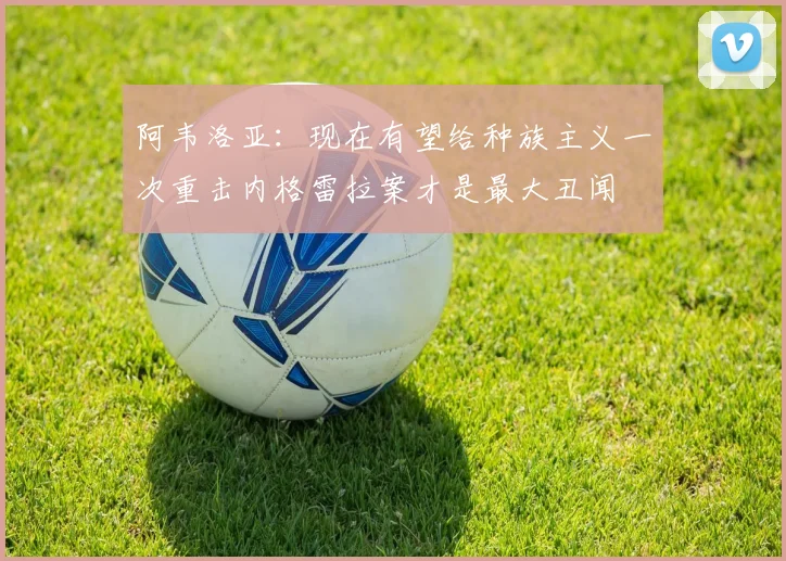 阿韦洛亚：现在有望给种族主义一次重击内格雷拉案才是最大丑闻