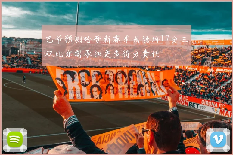 巴爷预测哈登新赛季或场均17分三双比尔需承担更多得分责任