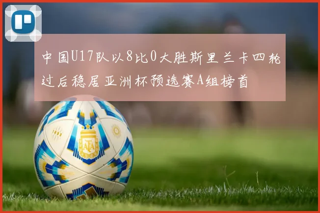 中国U17队以8比0大胜斯里兰卡四轮过后稳居亚洲杯预选赛A组榜首