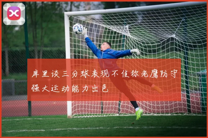 库里谈三分球表现不佳称老鹰防守强大运动能力出色