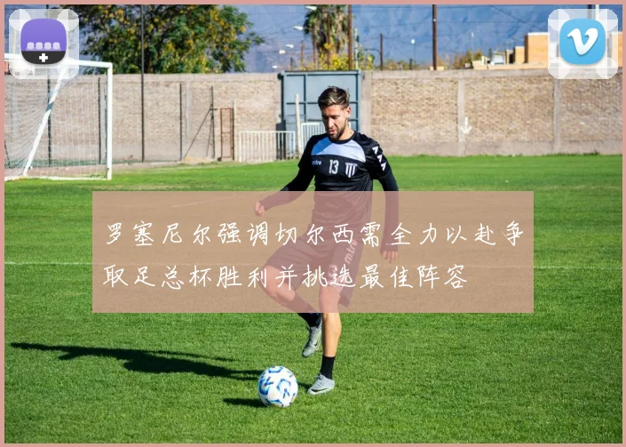 罗塞尼尔强调切尔西需全力以赴争取足总杯胜利并挑选最佳阵容