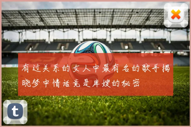 有过关系的女人中最有名的歌手揭晓梦中情话竟是库嫂的秘密