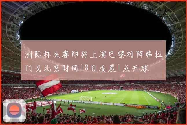 洲际杯决赛即将上演巴黎对阵弗拉门戈北京时间18日凌晨1点开球