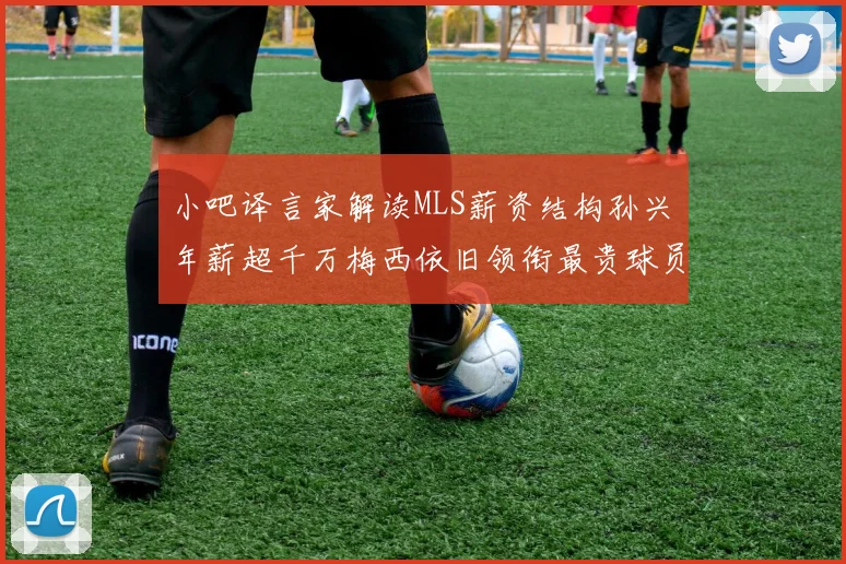 小吧译言家解读MLS薪资结构孙兴慜年薪超千万梅西依旧领衔最贵球员