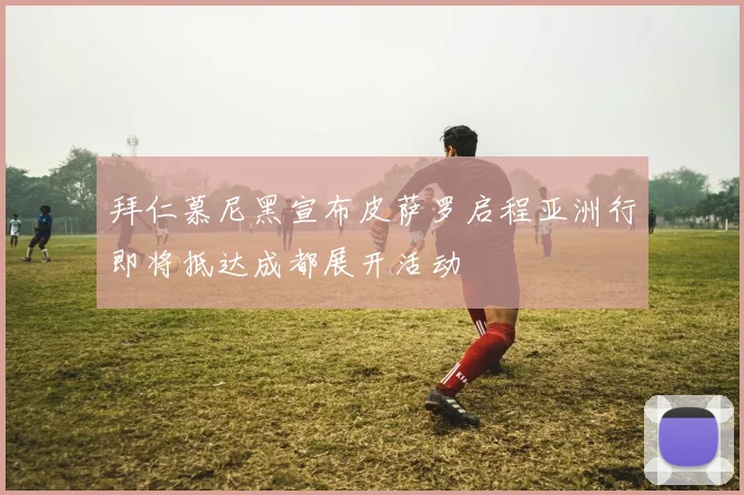 拜仁慕尼黑宣布皮萨罗启程亚洲行即将抵达成都展开活动