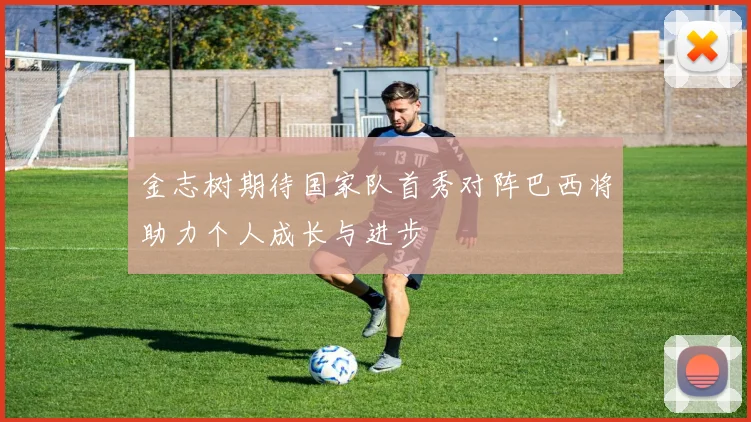 金志树期待国家队首秀对阵巴西将助力个人成长与进步