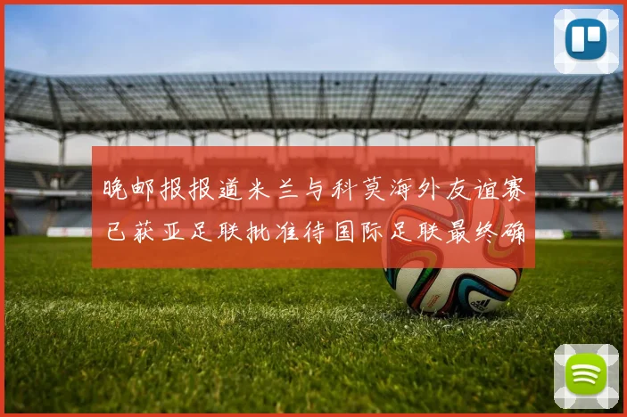 晚邮报报道米兰与科莫海外友谊赛已获亚足联批准待国际足联最终确认