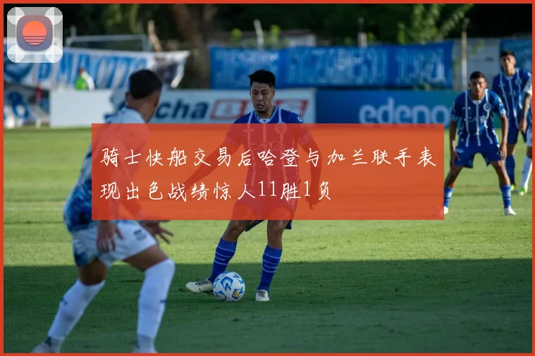 骑士快船交易后哈登与加兰联手表现出色战绩惊人11胜1负