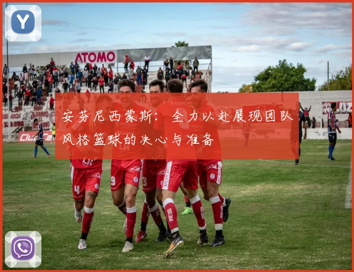 安芬尼西蒙斯：全力以赴展现团队风格篮球的决心与准备
