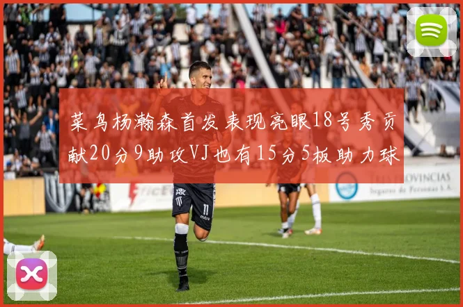 菜鸟杨瀚森首发表现亮眼18号秀贡献20分9助攻VJ也有15分5板助力球队