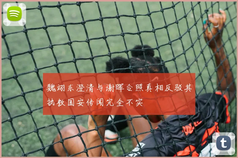 魏翊东澄清与谢晖合照真相反驳其执教国安传闻完全不实
