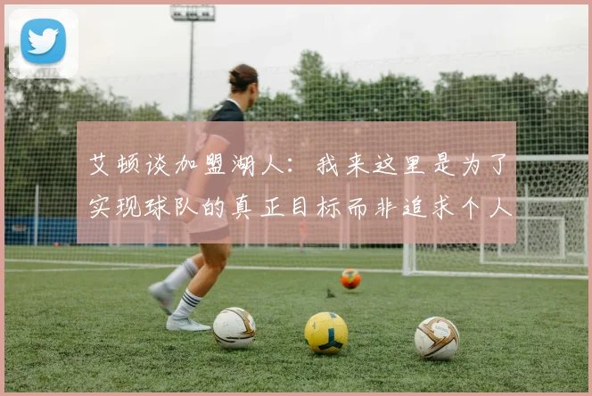 艾顿谈加盟湖人：我来这里是为了实现球队的真正目标而非追求个人数据