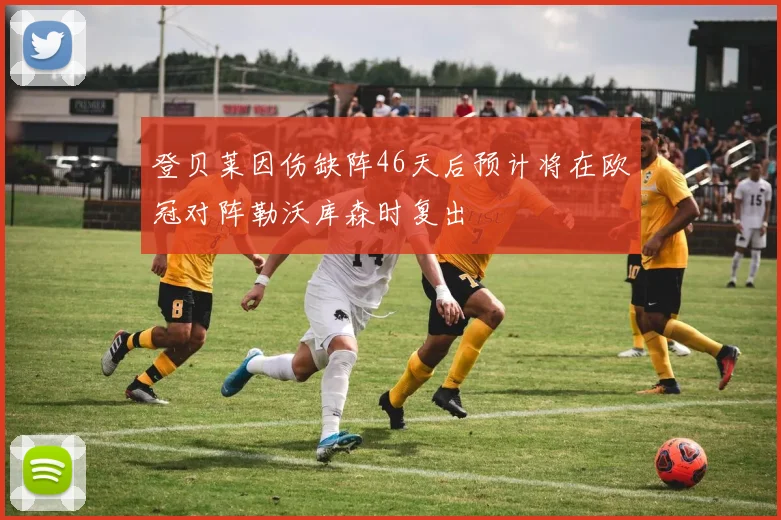 登贝莱因伤缺阵46天后预计将在欧冠对阵勒沃库森时复出