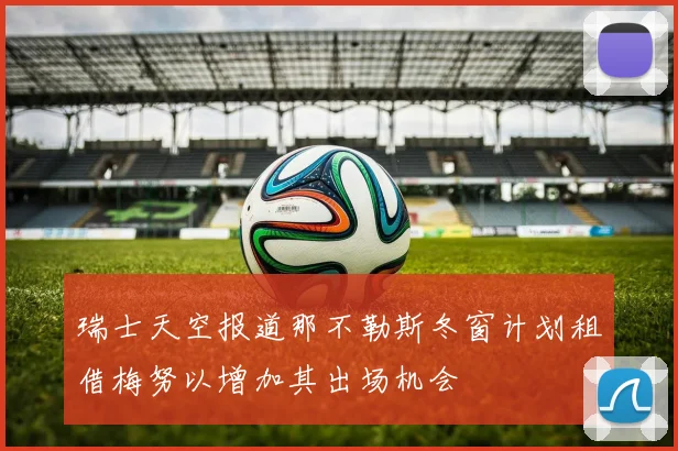瑞士天空报道那不勒斯冬窗计划租借梅努以增加其出场机会