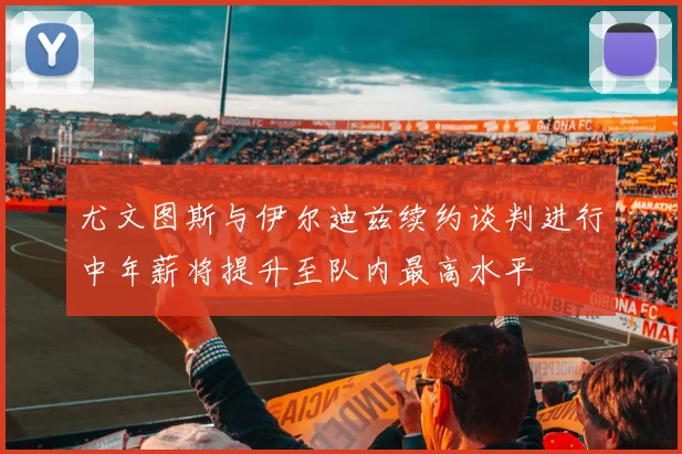 尤文图斯与伊尔迪兹续约谈判进行中年薪将提升至队内最高水平