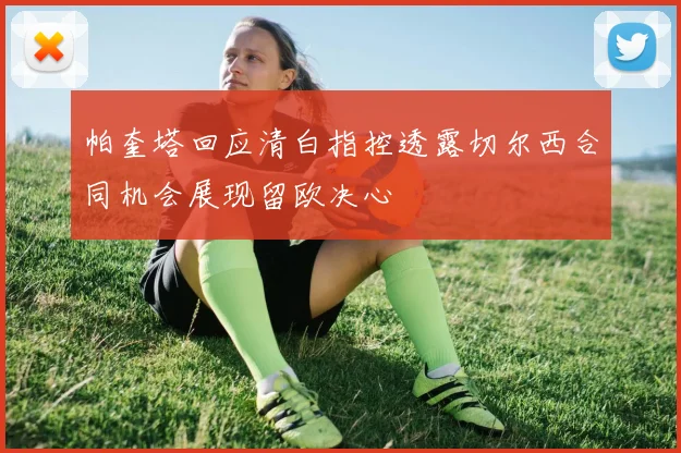 帕奎塔回应清白指控透露切尔西合同机会展现留欧决心