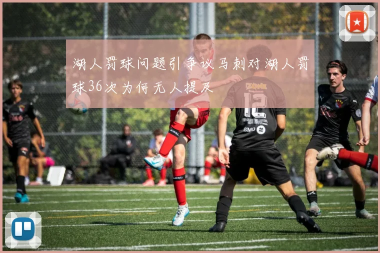 湖人罚球问题引争议马刺对湖人罚球36次为何无人提及