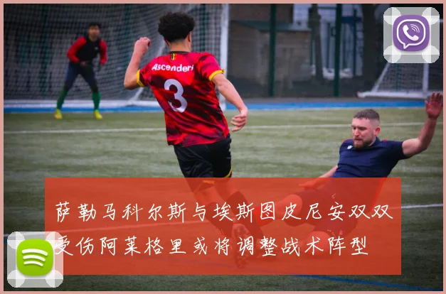 萨勒马科尔斯与埃斯图皮尼安双双受伤阿莱格里或将调整战术阵型