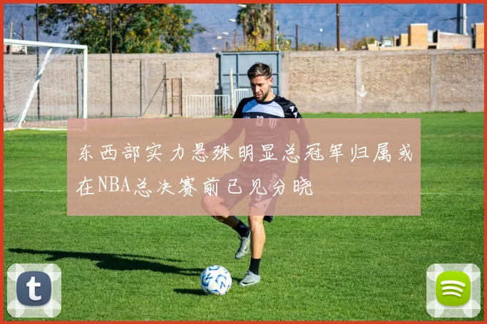 东西部实力悬殊明显总冠军归属或在NBA总决赛前已见分晓